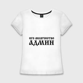 Женская футболка хлопок Slim с принтом Его величество админ в Кировске,  |  | admin | sysadmin | админ | администратор | админу | его величество | сисадмин | системный администратор