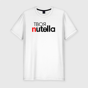 Мужская футболка премиум с принтом Твоя Nutella в Тюмени, 92% хлопок, 8% лайкра | приталенный силуэт, круглый вырез ворота, длина до линии бедра, короткий рукав | food | nutella | еда | нутелла | нутэлла | сладость | твоя | текст