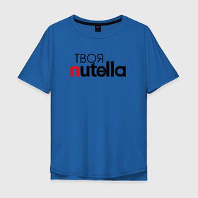 Мужская футболка хлопок Oversize с принтом Твоя Nutella в Новосибирске, 100% хлопок | свободный крой, круглый ворот, “спинка” длиннее передней части | food | nutella | еда | нутелла | нутэлла | сладость | твоя | текст
