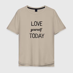 Мужская футболка хлопок Oversize с принтом LOVE yourself TODAY в Курске, 100% хлопок | свободный крой, круглый ворот, “спинка” длиннее передней части | love today | yourself | любовь | надпись