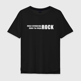 Мужская футболка хлопок Oversize с принтом ROCK в Новосибирске, 100% хлопок | свободный крой, круглый ворот, “спинка” длиннее передней части | Тематика изображения на принте: rock | либо слушаешь rock | либо слушаешь рок | либо ты | либо ты пидоrock | пидо rock | пидоrock | рок | слушаешь рок