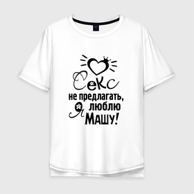 Мужская футболка хлопок Oversize с принтом Секс не предлагать,люблю Машу в Екатеринбурге, 100% хлопок | свободный крой, круглый ворот, “спинка” длиннее передней части | любовь | мария | маша | надписи