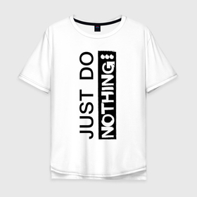 Мужская футболка хлопок Oversize с принтом Just do nothing в Новосибирске, 100% хлопок | свободный крой, круглый ворот, “спинка” длиннее передней части | just | just do | just do nothing | слова | слоганы