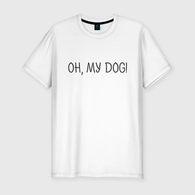 Мужская футболка хлопок Slim с принтом Oh, my dog в Санкт-Петербурге, 92% хлопок, 8% лайкра | приталенный силуэт, круглый вырез ворота, длина до линии бедра, короткий рукав | dog | животные | надпись | питомцы | собака | собаки