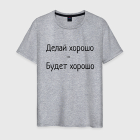 Мужская футболка хлопок с принтом Делай хорошо будет хорошо в Екатеринбурге, 100% хлопок | прямой крой, круглый вырез горловины, длина до линии бедер, слегка спущенное плечо. | будет | делай | делай хорошо | надпись | поговорка | прикол | хорошо | шутка | юмор