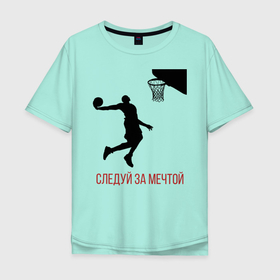 Мужская футболка хлопок Oversize с принтом Следуй за мечтой в Тюмени, 100% хлопок | свободный крой, круглый ворот, “спинка” длиннее передней части | Тематика изображения на принте: basketball | sports | баскетбол | спорт | хобби