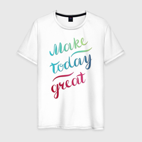 Мужская футболка хлопок с принтом Make today great, настроение в Белгороде, 100% хлопок | прямой крой, круглый вырез горловины, длина до линии бедер, слегка спущенное плечо. | great | great day | make | today | градиент | мотивация | настроение | рукописная | сделай свой день | фраза