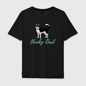 Мужская футболка хлопок Oversize с принтом Husky Dad в Санкт-Петербурге, 100% хлопок | свободный крой, круглый ворот, “спинка” длиннее передней части | english | husky dad | большая собака | владелец хаски | отец хаски | папа хаски | сибирская хаски | собака