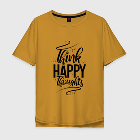 Мужская футболка хлопок Oversize с принтом Think happy thoughts в Новосибирске, 100% хлопок | свободный крой, круглый ворот, “спинка” длиннее передней части | Тематика изображения на принте: happy | think | thoughts | думай о хорошем | позитив | счастье