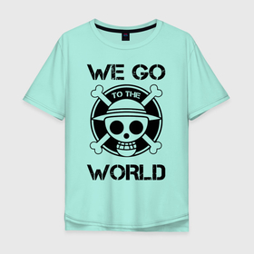 Мужская футболка хлопок Oversize с принтом WE GO TO THE WORLD One Piece в Санкт-Петербурге, 100% хлопок | свободный крой, круглый ворот, “спинка” длиннее передней части | anime | manga | one piece | аниме | большой куш | ван пис | весёлый роджер | вон пис | король пиратов | логотип | манга | монки д. луффи | мугивары | перекрещённый костями | пират | пиратский флаг