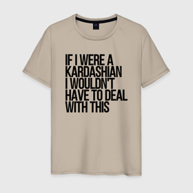 Мужская футболка хлопок с принтом If I Were A Kardashian I Wouldnt Have To Deal With This в Санкт-Петербурге, 100% хлопок | прямой крой, круглый вырез горловины, длина до линии бедер, слегка спущенное плечо. | kardashian | kim kardashian | актриса | кардашьян | текст | фотомодель | цитата