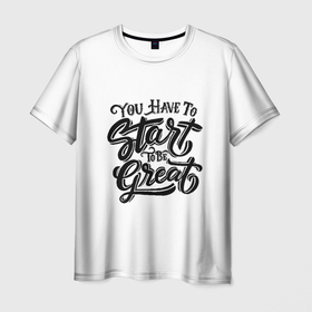 Мужская футболка 3D с принтом ты должен начать быть великим в Екатеринбурге, 100% полиэфир | прямой крой, круглый вырез горловины, длина до линии бедер | be great | start | successful life | быть великим | начать | успешная жизнь