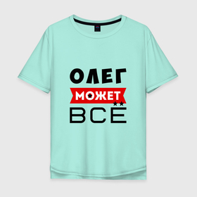Мужская футболка хлопок Oversize с принтом Олег может ВСЁ в Екатеринбурге, 100% хлопок | свободный крой, круглый ворот, “спинка” длиннее передней части | все может олег | может все | может все олег | олег | олег все может | олег может все