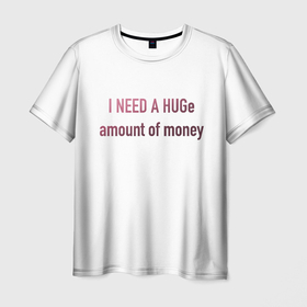 Мужская футболка 3D с принтом I NEED A HUGe amount of money в Екатеринбурге, 100% полиэфир | прямой крой, круглый вырез горловины, длина до линии бедер | i need a hug | money | бабло | деньги | мне нужно | надписи | надпись | смешные надписи | смешные цитаты | текст | цитата на английском | цитаты