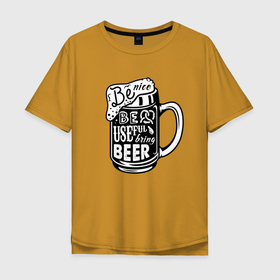 Мужская футболка хлопок Oversize с принтом Be nice be useful bring beer в Курске, 100% хлопок | свободный крой, круглый ворот, “спинка” длиннее передней части | beer | cup | foam | hype | кружка | пена | хайп