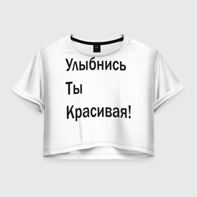 Женская футболка Crop-top 3D с принтом Улыбнись ты красивая в Санкт-Петербурге, 100% полиэстер | круглая горловина, длина футболки до линии талии, рукава с отворотами | забавное | интересное | мотиватор | настроение | позитив