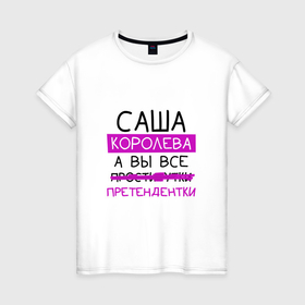Женская футболка хлопок с принтом САША королева, а вы все... претендентки в Екатеринбурге, 100% хлопок | прямой крой, круглый вырез горловины, длина до линии бедер, слегка спущенное плечо | алесандра | королева | претендентки | саша