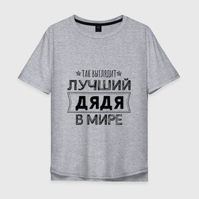 Мужская футболка хлопок Oversize с принтом Так выглядит ЛУЧШИЙ ДЯДЯ в мире в Екатеринбурге, 100% хлопок | свободный крой, круглый ворот, “спинка” длиннее передней части | Тематика изображения на принте: 23 февраля | в мире | дядя | лучший в мире | лучший дядя | подарок | подарок дяде