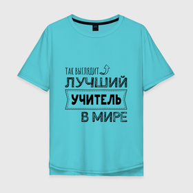 Мужская футболка хлопок Oversize с принтом Так выглядит ЛУЧШИЙ УЧИТЕЛЬ в мире в Белгороде, 100% хлопок | свободный крой, круглый ворот, “спинка” длиннее передней части | 23 февраля | 8 марта | в мире | лучший в мире | лучший учитель | подарок | подарок учителю | учитель