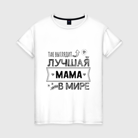 Женская футболка хлопок с принтом Так выглядит ЛУЧШАЯ МАМА в мире в Тюмени, 100% хлопок | прямой крой, круглый вырез горловины, длина до линии бедер, слегка спущенное плечо | 8 марта | в мире | лучшая в мире | лучшая мама | мама | матушка | подарок | подарок маме | подарок матери