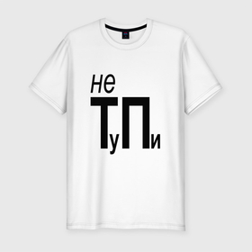 Мужская футболка хлопок Slim с принтом Не ТуПи в Санкт-Петербурге, 92% хлопок, 8% лайкра | приталенный силуэт, круглый вырез ворота, длина до линии бедра, короткий рукав | девушке | надписи | подарок | прикольные | с юмором | тп
