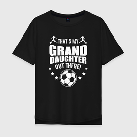 Мужская футболка хлопок Oversize с принтом Это моя внучка там в Тюмени, 100% хлопок | свободный крой, круглый ворот, “спинка” длиннее передней части | football | soccer | socker | баба | бабка | бабуля | бабуся | бабушка | внучка | внучки | дед | дедка | дедуля | дедуся | дедушка | игра | сокер | спорт | футбол | футболист | футбольная | футбольный