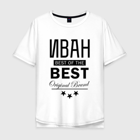 Мужская футболка хлопок Oversize с принтом ИВАН BEST OF THE BEST в Новосибирске, 100% хлопок | свободный крой, круглый ворот, “спинка” длиннее передней части | best | of the best | ванек | ванька | ванюша | ванюшка | ваня | иван | из лучших | имена | именная | именные | имя | лучший