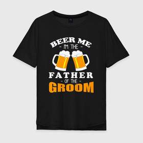 Мужская футболка хлопок Oversize с принтом Налей мне пива, я отец жениха в Санкт-Петербурге, 100% хлопок | свободный крой, круглый ворот, “спинка” длиннее передней части | 