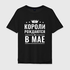 Мужская футболка хлопок Oversize с принтом Короли рождаются в мае в Белгороде, 100% хлопок | свободный крой, круглый ворот, “спинка” длиннее передней части | Тематика изображения на принте: короли | май | месяц | родился в мае | родлся | рождаются | рождения