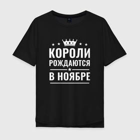 Мужская футболка хлопок Oversize с принтом КОРОЛИ РОЖДАЮТСЯ В НОЯБРЕ в Санкт-Петербурге, 100% хлопок | свободный крой, круглый ворот, “спинка” длиннее передней части | в месяце | в ноябре | короли | месяц | ноябрь | ноябрьский | родился | рождаются | рожден