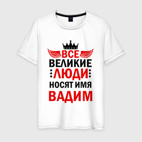 Мужская футболка хлопок с принтом ВСЕ ВЕЛИКИЕ ЛЮДИ НОСЯТ ИМЯ ВАДИМ в Белгороде, 100% хлопок | прямой крой, круглый вырез горловины, длина до линии бедер, слегка спущенное плечо. | 