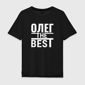 Мужская футболка хлопок Oversize с принтом ОЛЕГ THE BEST в Кировске, 100% хлопок | свободный крой, круглый ворот, “спинка” длиннее передней части | Тематика изображения на принте: 