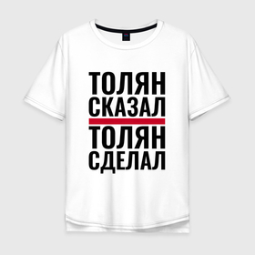 Мужская футболка хлопок Oversize с принтом ТОЛЯН СКАЗАЛ ТОЛЯН СДЕЛАЛ в городе Новоалтайск, 100% хлопок | свободный крой, круглый ворот, “спинка” длиннее передней части | 