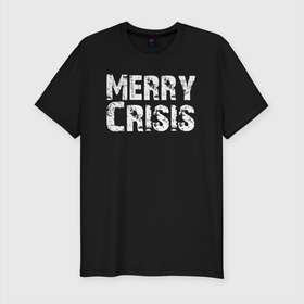 Мужская футболка хлопок Slim с принтом MERRY CRISIS  Счастливого Кризиса в Санкт-Петербурге, 92% хлопок, 8% лайкра | приталенный силуэт, круглый вырез ворота, длина до линии бедра, короткий рукав | crisis | дефицит | коллапс | кризис | нг | новый год | пертурбация | праздник | псевдокризис | разорение | рождество | счастливого рождества | убыль | финансовый