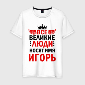 Мужская футболка хлопок с принтом ВСЕ ВЕЛИКИЕ ЛЮДИ НОСЯТ ИМЯ ИГОРЬ в Белгороде, 100% хлопок | прямой крой, круглый вырез горловины, длина до линии бедер, слегка спущенное плечо. | 
