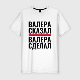 Мужская футболка хлопок Slim с принтом ВАЛЕРА СКАЗАЛ ВАЛЕРА СДЕЛАЛ в городе Новоалтайск, 92% хлопок, 8% лайкра | приталенный силуэт, круглый вырез ворота, длина до линии бедра, короткий рукав | 