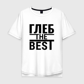 Мужская футболка хлопок Oversize с принтом ГЛЕБ THE BEST в Санкт-Петербурге, 100% хлопок | свободный крой, круглый ворот, “спинка” длиннее передней части | Тематика изображения на принте: 