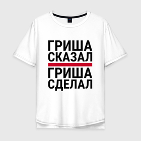 Мужская футболка хлопок Oversize с принтом ГРИША СКАЗАЛ ГРИША СДЕЛАЛ в Екатеринбурге, 100% хлопок | свободный крой, круглый ворот, “спинка” длиннее передней части | 