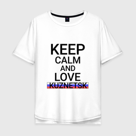 Мужская футболка хлопок Oversize с принтом Keep calm Kuznetsk (Кузнецк) в Белгороде, 100% хлопок | свободный крой, круглый ворот, “спинка” длиннее передней части | kuznetsk | pnz |  пензенская | город | кузнецк | россия