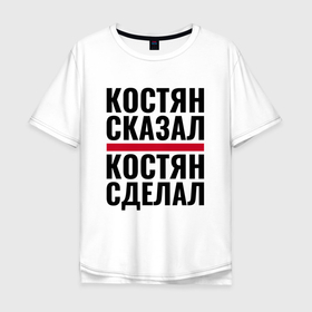 Мужская футболка хлопок Oversize с принтом КОСТЯН СКАЗАЛ КОСТЯН СДЕЛАЛ в городе Новоалтайск, 100% хлопок | свободный крой, круглый ворот, “спинка” длиннее передней части | 