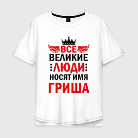 Мужская футболка хлопок Oversize с принтом ВСЕ ВЕЛИКИЕ ЛЮДИ НОСЯТ ИМЯ ГРИША в Екатеринбурге, 100% хлопок | свободный крой, круглый ворот, “спинка” длиннее передней части | 