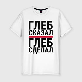 Мужская футболка хлопок Slim с принтом ГЛЕБ СКАЗАЛ ГЛЕБ СДЕЛАЛ в Екатеринбурге, 92% хлопок, 8% лайкра | приталенный силуэт, круглый вырез ворота, длина до линии бедра, короткий рукав | 