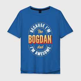 Мужская футболка хлопок Oversize с принтом Because Im The Bogdan And Im Awesome , 100% хлопок | свободный крой, круглый ворот, “спинка” длиннее передней части | 