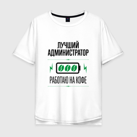 Мужская футболка хлопок Oversize с принтом Лучший Администратор, работаю на кофе в Новосибирске, 100% хлопок | свободный крой, круглый ворот, “спинка” длиннее передней части | administrator | exchange | job | linux | windows | work | админ | администратор | админу | занятость | кофе | лучший | профессия | работа | работник | сисадмин
