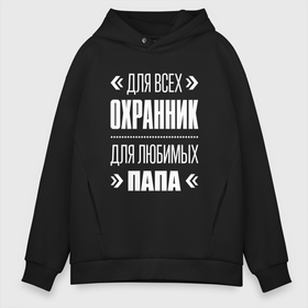 Мужское худи Oversize хлопок с принтом Охранник Папа в Кировске, френч-терри — 70% хлопок, 30% полиэстер. Мягкий теплый начес внутри —100% хлопок | боковые карманы, эластичные манжеты и нижняя кромка, капюшон на магнитной кнопке | Тематика изображения на принте: 