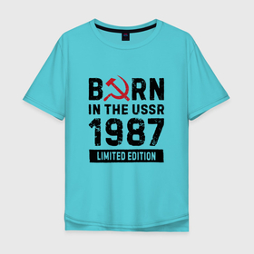 Мужская футболка хлопок Oversize с принтом Born In The USSR 1987 Limited Edition , 100% хлопок | свободный крой, круглый ворот, “спинка” длиннее передней части | 1987 | born | made in | ussr | брату | год | день | жене | маме | мужу | папе | рожден | рождения | сделано | сестре | ссср