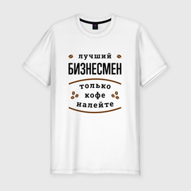 Мужская футболка хлопок Slim с принтом Лучший Бизнесмен, только кофе налейте в Новосибирске, 92% хлопок, 8% лайкра | приталенный силуэт, круглый вырез ворота, длина до линии бедра, короткий рукав | job | work | безработный | бизнесмен | бизнесмену | босс | занятость | кофе | начальник | предпрениматель | предпринимателю | профессия | работа | работник | руководитель | шеф