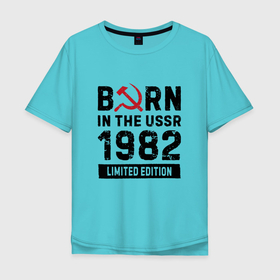 Мужская футболка хлопок Oversize с принтом Born In The USSR 1982 Limited Edition , 100% хлопок | свободный крой, круглый ворот, “спинка” длиннее передней части | 1982 | born | made in | ussr | брату | год | день | жене | маме | мужу | папе | рожден | рождения | сделано | сестре | ссср