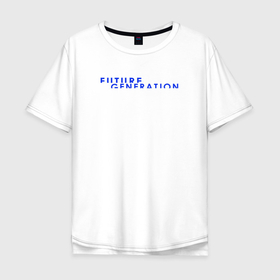 Мужская футболка хлопок Oversize с принтом Future generation в Петрозаводске, 100% хлопок | свободный крой, круглый ворот, “спинка” длиннее передней части | future | future generation | generation | будущее | графичекий дизайн | поколение | синий текст | текст