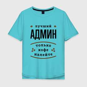 Мужская футболка хлопок Oversize с принтом Лучший Админ, только кофе налейте в Новосибирске, 100% хлопок | свободный крой, круглый ворот, “спинка” длиннее передней части | 